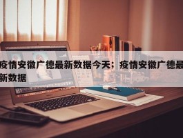 疫情安徽广德最新数据今天；疫情安徽广德最新数据