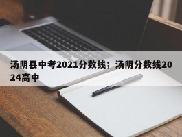 汤阴县中考2021分数线；汤阴分数线2024高中