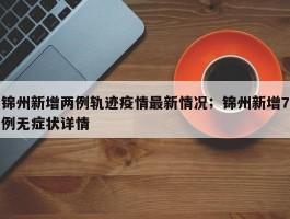 锦州新增两例轨迹疫情最新情况；锦州新增7例无症状详情
