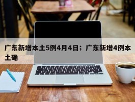 广东新增本土5例4月4日；广东新增4例本土确