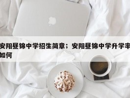 安阳昼锦中学招生简章；安阳昼锦中学升学率如何