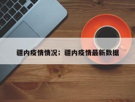 疆内疫情情况；疆内疫情最新数据