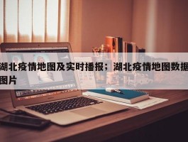 湖北疫情地图及实时播报；湖北疫情地图数据图片