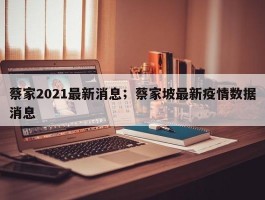 蔡家2021最新消息；蔡家坡最新疫情数据消息