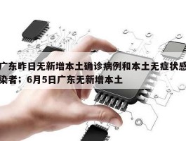 广东昨日无新增本土确诊病例和本土无症状感染者；6月5日广东无新增本土
