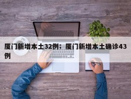 厦门新增本土32例；厦门新增本土确诊43例