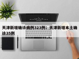 天津新增确诊病例323例；天津新增本土确诊35例