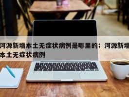 河源新增本土无症状病例是哪里的；河源新增本土无症状病例