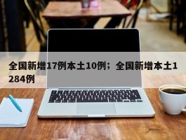 全国新增17例本土10例；全国新增本土1284例