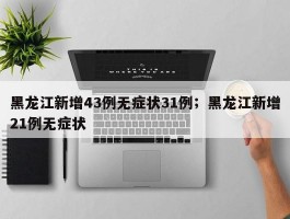 黑龙江新增43例无症状31例；黑龙江新增21例无症状