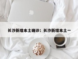 长沙新增本土确诊；长沙新增本土一