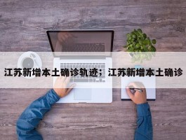 江苏新增本土确诊轨迹；江苏新增本土确诊