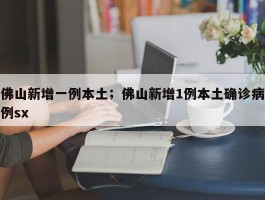 佛山新增一例本土；佛山新增1例本土确诊病例sx