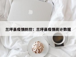 兰坪县疫情防控；兰坪县疫情统计数据
