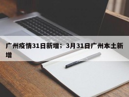 广州疫情31日新增；3月31日广州本土新增