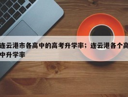 连云港市各高中的高考升学率；连云港各个高中升学率