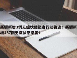新疆新增3例无症状感染者行动轨迹；新疆新增137例无症状感染者t