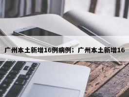 广州本土新增16例病例；广州本土新增16