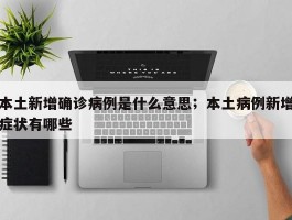 本土新增确诊病例是什么意思；本土病例新增症状有哪些