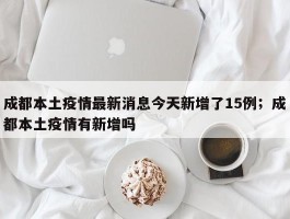 成都本土疫情最新消息今天新增了15例；成都本土疫情有新增吗