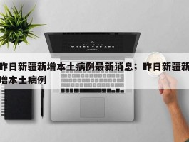 昨日新疆新增本土病例最新消息；昨日新疆新增本土病例
