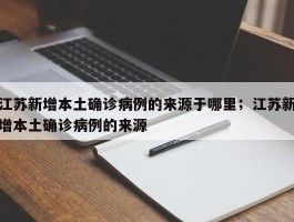 江苏新增本土确诊病例的来源于哪里；江苏新增本土确诊病例的来源