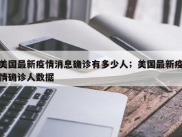 美国最新疫情消息确诊有多少人；美国最新疫情确诊人数据