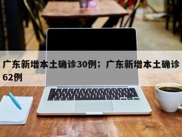 广东新增本土确诊30例；广东新增本土确诊62例