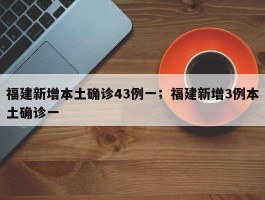 福建新增本土确诊43例一；福建新增3例本土确诊一