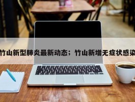 竹山新型肺炎最新动态；竹山新增无症状感染