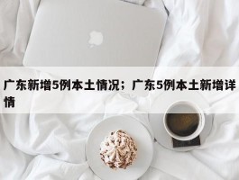 广东新增5例本土情况；广东5例本土新增详情