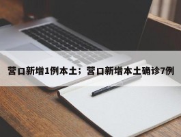 营口新增1例本土；营口新增本土确诊7例