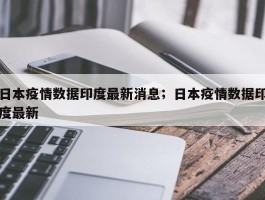 日本疫情数据印度最新消息；日本疫情数据印度最新