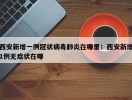 西安新增一例冠状病毒肺炎在哪里；西安新增1例无症状在哪