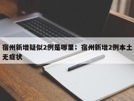 宿州新增疑似2例是哪里；宿州新增2例本土无症状
