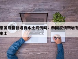 泰国疫情新增有本土病例吗；泰国疫情新增有本土