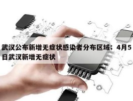 武汉公布新增无症状感染者分布区域；4月5日武汉新增无症状