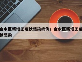 金水区新增无症状感染病例；金水区新增无症状感染