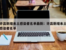 许昌新增本土感染者名单最新；许昌新增本土感染者名单