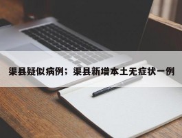 渠县疑似病例；渠县新增本土无症状一例
