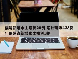 福建新增本土病例20例 累计确诊438例；福建省新增本土病例3例