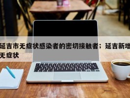 延吉市无症状感染者的密切接触者；延吉新增无症状