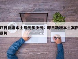 昨日新增本土病例多少例；昨日新增本土案例图片