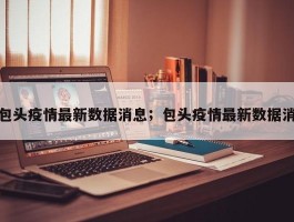 包头疫情最新数据消息；包头疫情最新数据消