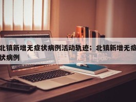 北镇新增无症状病例活动轨迹；北镇新增无症状病例