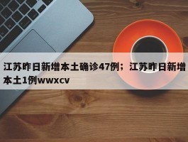 江苏昨日新增本土确诊47例；江苏昨日新增本土1例wwxcv