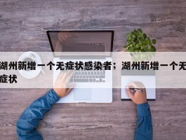 湖州新增一个无症状感染者；湖州新增一个无症状