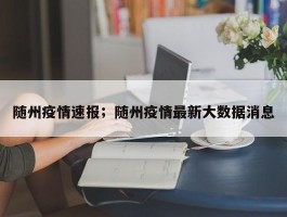 随州疫情速报；随州疫情最新大数据消息
