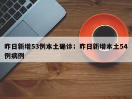 昨日新增53例本土确诊；昨日新增本土54例病例