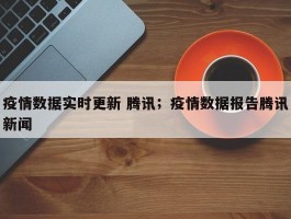 疫情数据实时更新 腾讯；疫情数据报告腾讯新闻